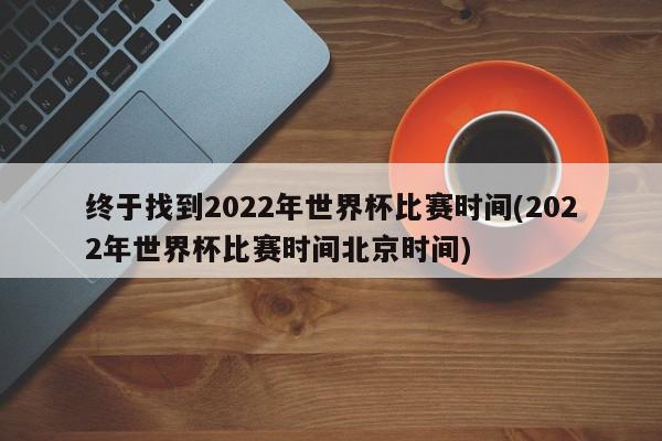 终于找到2022年世界杯比赛时间(2022年世界杯比赛时间北京时间)