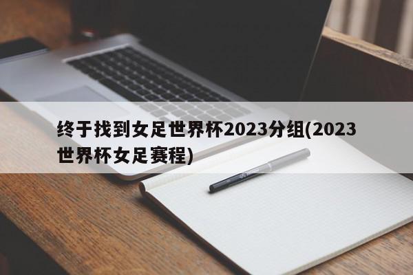 终于找到女足世界杯2023分组(2023世界杯女足赛程)