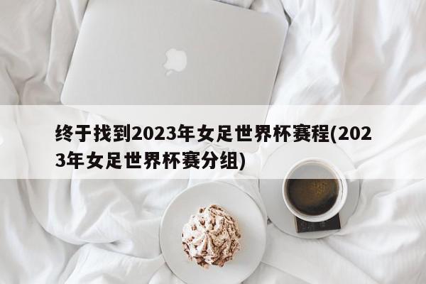 终于找到2023年女足世界杯赛程(2023年女足世界杯赛分组)