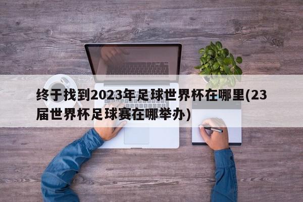 终于找到2023年足球世界杯在哪里(23届世界杯足球赛在哪举办)