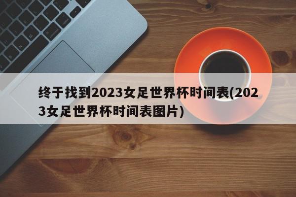 终于找到2023女足世界杯时间表(2023女足世界杯时间表图片)