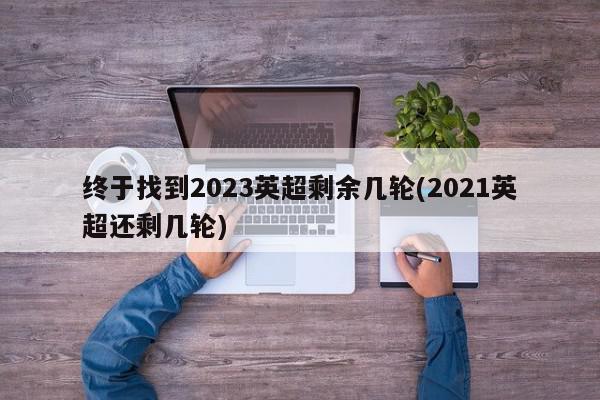 终于找到2023英超剩余几轮(2021英超还剩几轮)