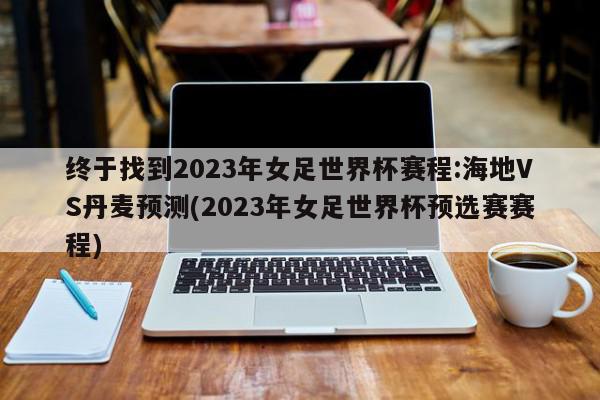 终于找到2023年女足世界杯赛程:海地VS丹麦预测(2023年女足世界杯预选赛赛程)