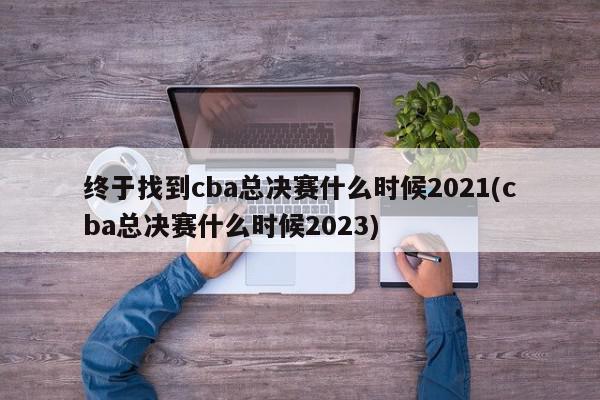 终于找到cba总决赛什么时候2021(cba总决赛什么时候2023)