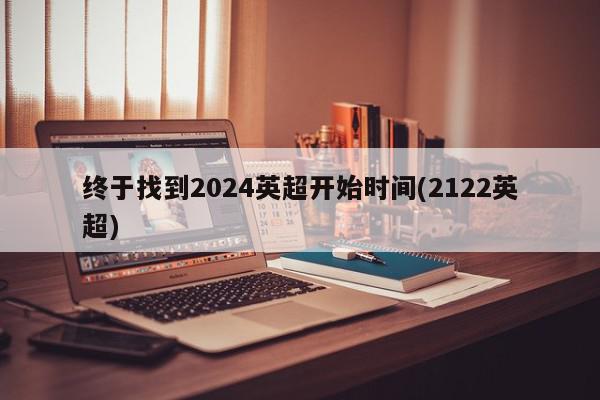 终于找到2024英超开始时间(2122英超)