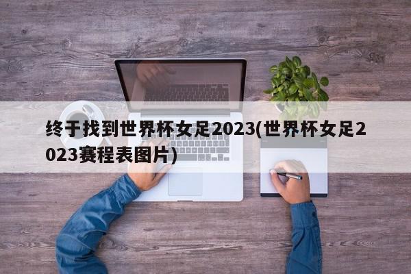 终于找到世界杯女足2023(世界杯女足2023赛程表图片)