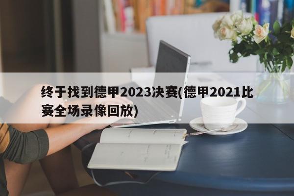 终于找到德甲2023决赛(德甲2021比赛全场录像回放)