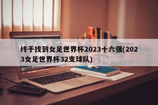 终于找到女足世界杯2023十六强(2023女足世界杯32支球队)