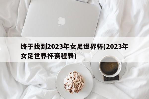 终于找到2023年女足世界杯(2023年女足世界杯赛程表)