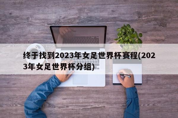 终于找到2023年女足世界杯赛程(2023年女足世界杯分组)