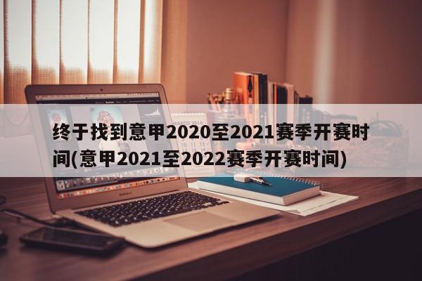 终于找到意甲2020至2021赛季开赛时间(意甲2021至2022赛季开赛时间)