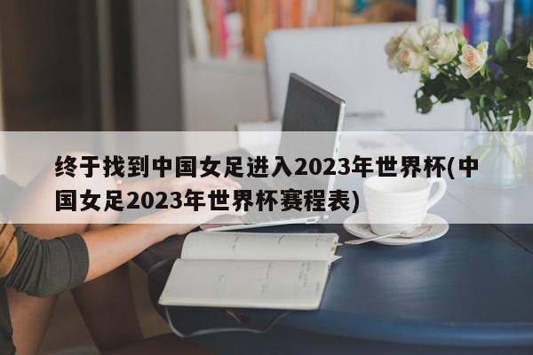 终于找到中国女足进入2023年世界杯(中国女足2023年世界杯赛程表)