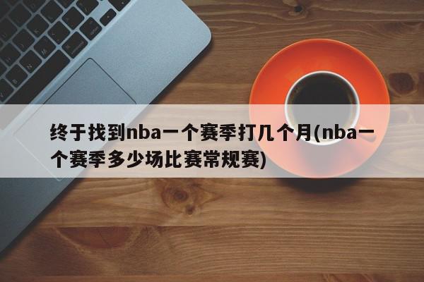 终于找到nba一个赛季打几个月(nba一个赛季多少场比赛常规赛)