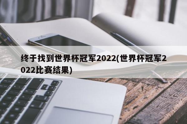 终于找到世界杯冠军2022(世界杯冠军2022比赛结果)