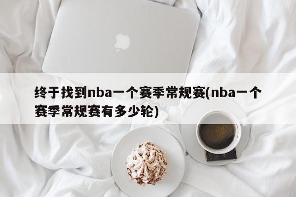 终于找到nba一个赛季常规赛(nba一个赛季常规赛有多少轮)