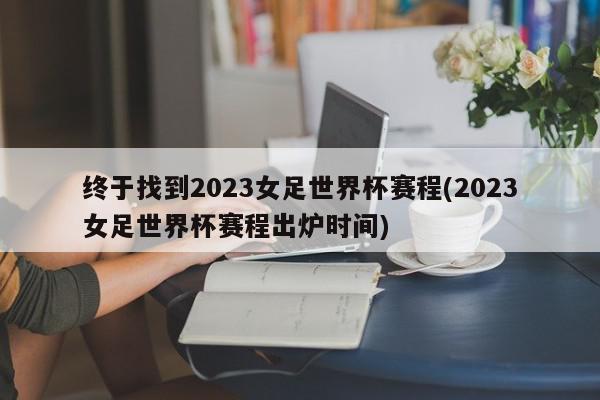 终于找到2023女足世界杯赛程(2023女足世界杯赛程出炉时间)