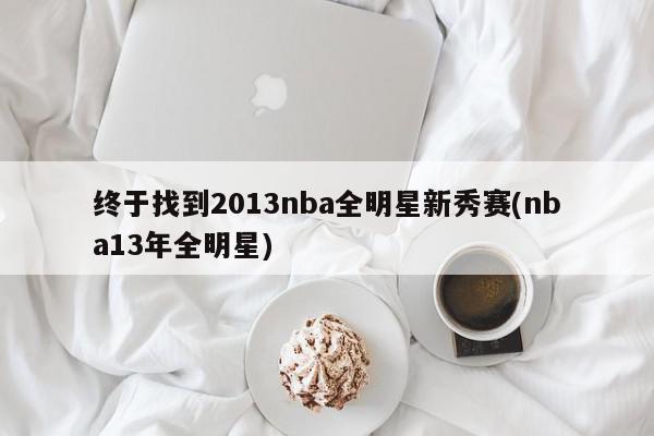 终于找到2013nba全明星新秀赛(nba13年全明星)