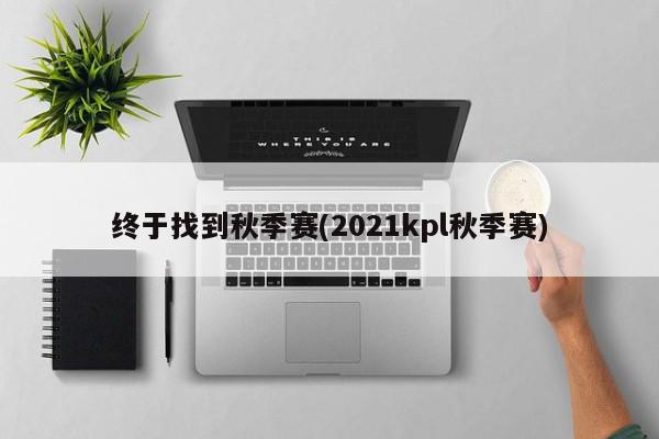 终于找到秋季赛(2021kpl秋季赛)