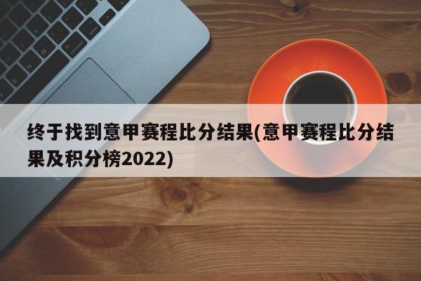 终于找到意甲赛程比分结果(意甲赛程比分结果及积分榜2022)