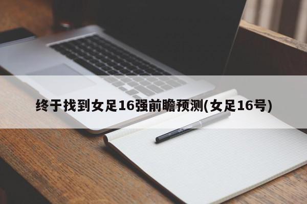 终于找到女足16强前瞻预测(女足16号)