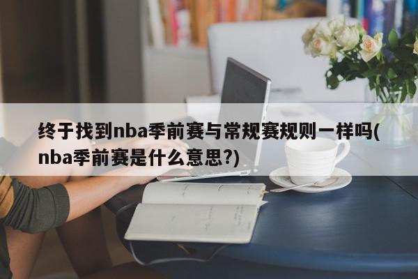 终于找到nba季前赛与常规赛规则一样吗(nba季前赛是什么意思?)