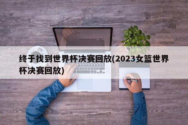 终于找到世界杯决赛回放(2023女篮世界杯决赛回放)