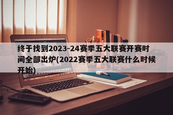 终于找到2023-24赛季五大联赛开赛时间全部出炉(2022赛季五大联赛什么时候开始)