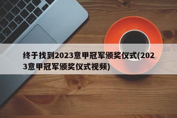 终于找到2023意甲冠军颁奖仪式(2023意甲冠军颁奖仪式视频)