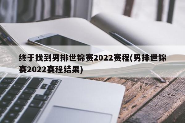 终于找到男排世锦赛2022赛程(男排世锦赛2022赛程结果)