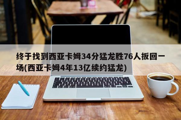 终于找到西亚卡姆34分猛龙胜76人扳回一场(西亚卡姆4年13亿续约猛龙)