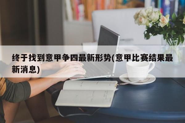 终于找到意甲争四最新形势(意甲比赛结果最新消息)