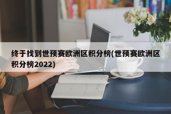 终于找到世预赛欧洲区积分榜(世预赛欧洲区积分榜2022)