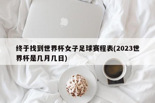 终于找到世界杯女子足球赛程表(2023世界杯是几月几日)