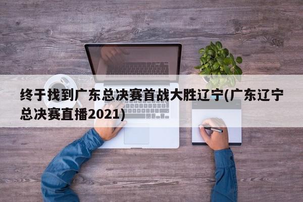 终于找到广东总决赛首战大胜辽宁(广东辽宁总决赛直播2021)