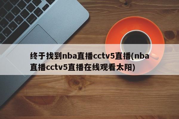 终于找到nba直播cctv5直播(nba直播cctv5直播在线观看太阳)