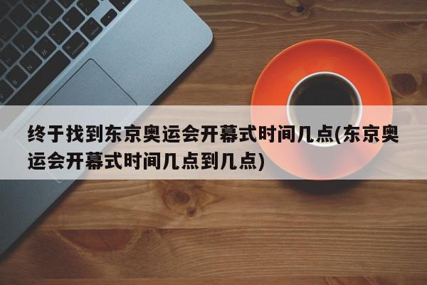 终于找到东京奥运会开幕式时间几点(东京奥运会开幕式时间几点到几点)