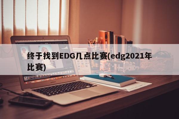 终于找到EDG几点比赛(edg2021年比赛)