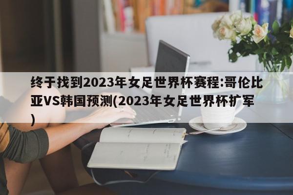 终于找到2023年女足世界杯赛程:哥伦比亚VS韩国预测(2023年女足世界杯扩军)