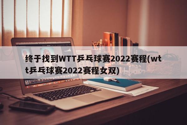 终于找到WTT乒乓球赛2022赛程(wtt乒乓球赛2022赛程女双)