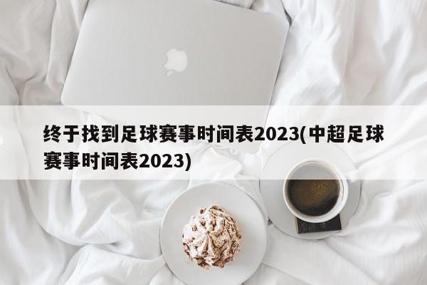 终于找到足球赛事时间表2023(中超足球赛事时间表2023)