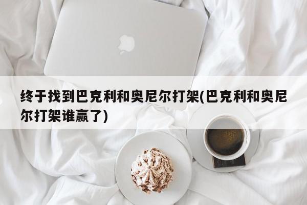 终于找到巴克利和奥尼尔打架(巴克利和奥尼尔打架谁赢了)