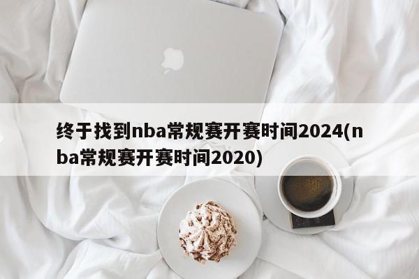 终于找到nba常规赛开赛时间2024(nba常规赛开赛时间2020)