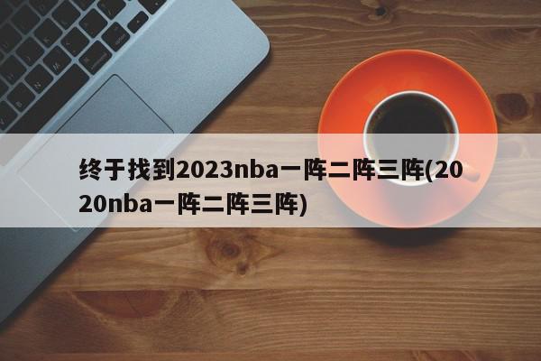 终于找到2023nba一阵二阵三阵(2020nba一阵二阵三阵)