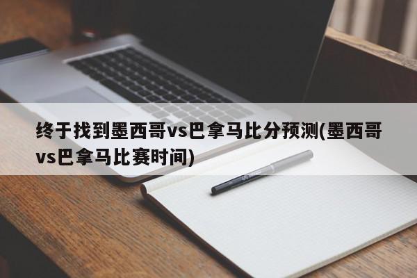 终于找到墨西哥vs巴拿马比分预测(墨西哥vs巴拿马比赛时间)