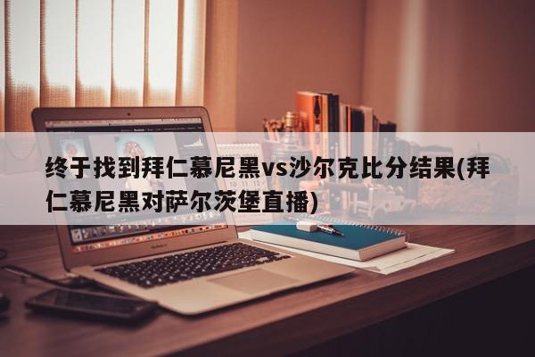 终于找到拜仁慕尼黑vs沙尔克比分结果(拜仁慕尼黑对萨尔茨堡直播)