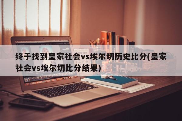 终于找到皇家社会vs埃尔切历史比分(皇家社会vs埃尔切比分结果)