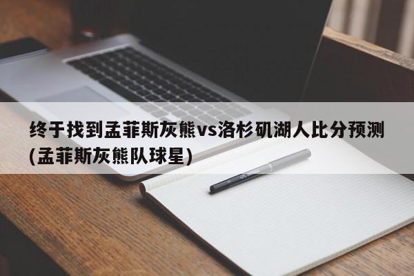 终于找到孟菲斯灰熊vs洛杉矶湖人比分预测(孟菲斯灰熊队球星)