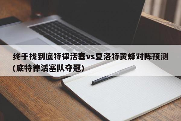 终于找到底特律活塞vs夏洛特黄蜂对阵预测(底特律活塞队夺冠)