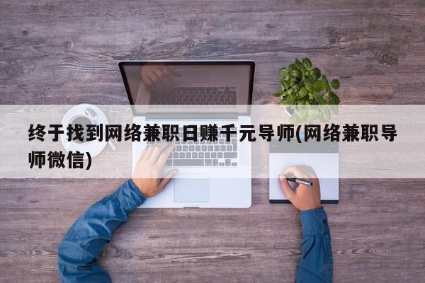 终于找到网络兼职日赚千元导师(网络兼职导师微信)