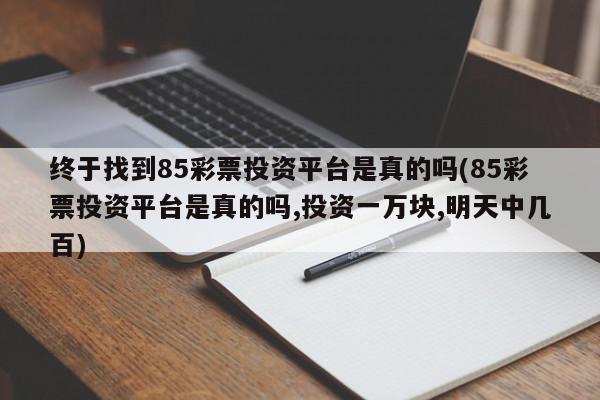 终于找到85彩票投资平台是真的吗(85彩票投资平台是真的吗,投资一万块,明天中几百)